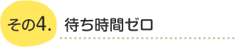 待ち時間ゼロ